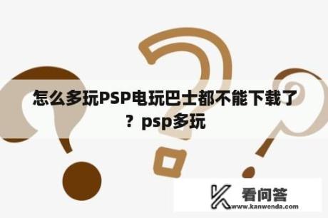 怎么多玩PSP电玩巴士都不能下载了？psp多玩