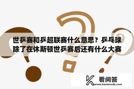 世乒赛和乒超联赛什么意思？乒乓球除了在休斯顿世乒赛后还有什么大赛？