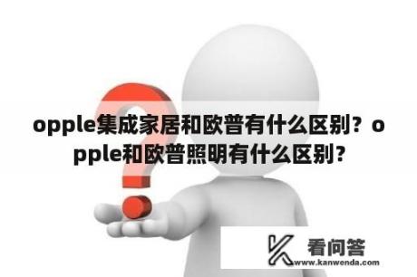 opple集成家居和欧普有什么区别？opple和欧普照明有什么区别？