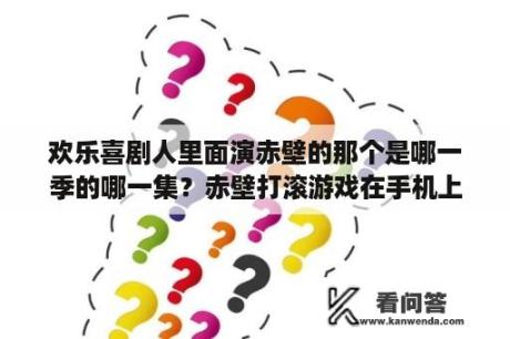 欢乐喜剧人里面演赤壁的那个是哪一季的哪一集？赤壁打滚游戏在手机上怎么下？