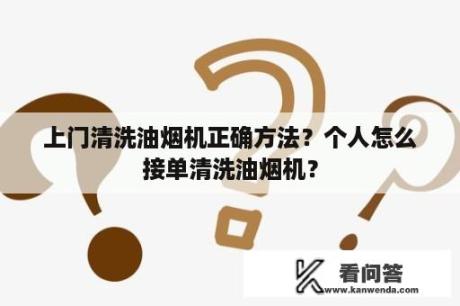 上门清洗油烟机正确方法？个人怎么接单清洗油烟机？