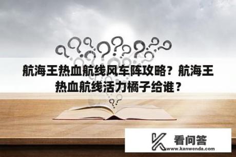 航海王热血航线风车阵攻略？航海王热血航线活力橘子给谁？