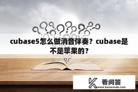 cubase5怎么做消音伴奏？cubase是不是苹果的？