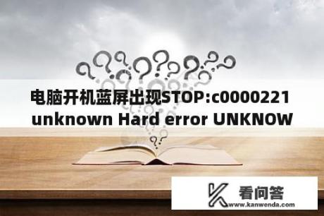 电脑开机蓝屏出现STOP:c0000221 unknown Hard error UNKNOWN Hard Error是什么意思？unknown hard error