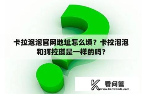 卡拉泡泡官网地址怎么填？卡拉泡泡和珂拉琪是一样的吗？