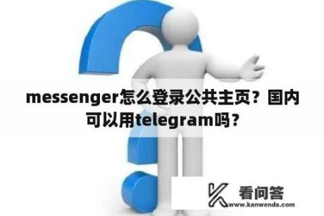 messenger怎么登录公共主页？国内可以用telegram吗？