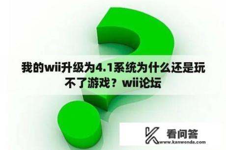 我的wii升级为4.1系统为什么还是玩不了游戏？wii论坛