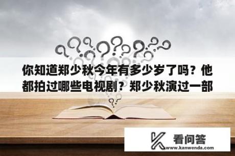 你知道郑少秋今年有多少岁了吗？他都拍过哪些电视剧？郑少秋演过一部电视剧里面他扮演一位瘸子，他一无所有、老婆跟了别人！最后飞黄腾达？