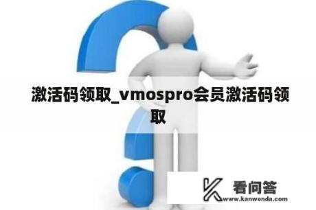  激活码领取_vmospro会员激活码领取