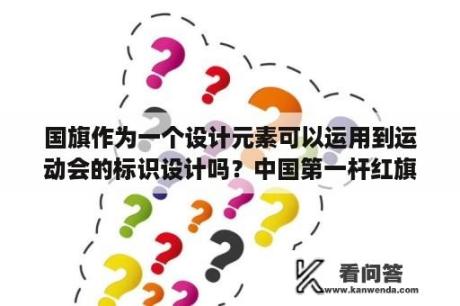 国旗作为一个设计元素可以运用到运动会的标识设计吗？中国第一杆红旗旗杆多长？