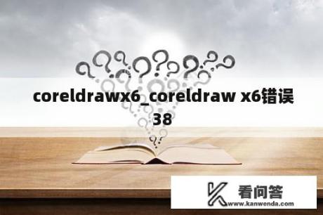  coreldrawx6_coreldraw x6错误38