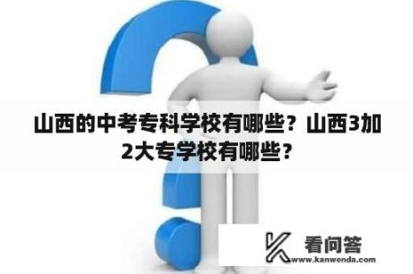 山西的中考专科学校有哪些？山西3加2大专学校有哪些？