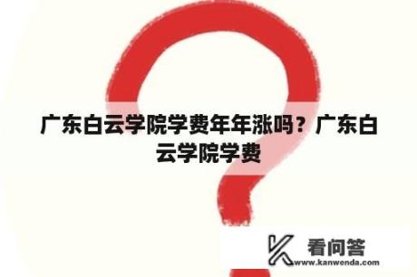 广东白云学院学费年年涨吗？广东白云学院学费