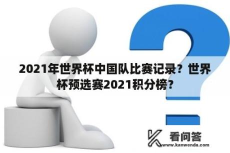 2021年世界杯中国队比赛记录？世界杯预选赛2021积分榜？