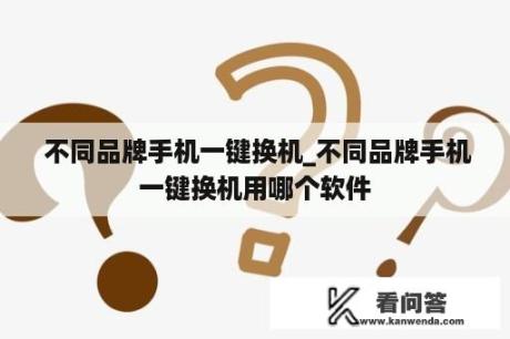  不同品牌手机一键换机_不同品牌手机一键换机用哪个软件