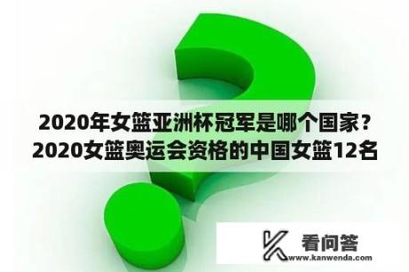 2020年女篮亚洲杯冠军是哪个国家？2020女篮奥运会资格的中国女篮12名队员身高是多少？