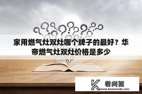 家用燃气灶双灶哪个牌子的最好？华帝燃气灶双灶价格是多少