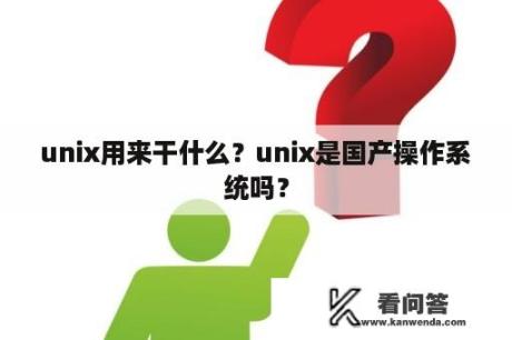 unix用来干什么？unix是国产操作系统吗？