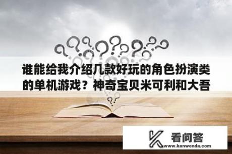 谁能给我介绍几款好玩的角色扮演类的单机游戏？神奇宝贝米可利和大吾谁厉害？