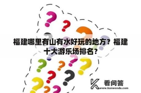 福建哪里有山有水好玩的地方？福建十大游乐场排名？