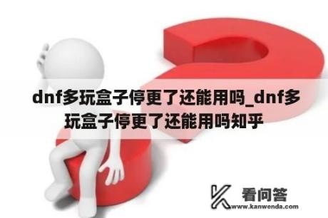  dnf多玩盒子停更了还能用吗_dnf多玩盒子停更了还能用吗知乎