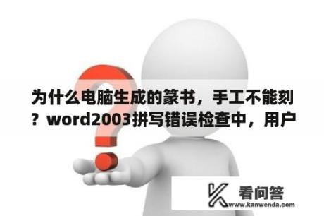 为什么电脑生成的篆书，手工不能刻？word2003拼写错误检查中，用户词典不可以编辑？