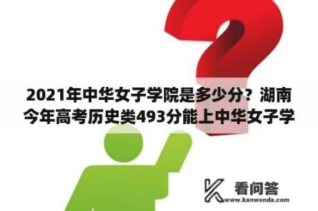 2021年中华女子学院是多少分？湖南今年高考历史类493分能上中华女子学院吗？