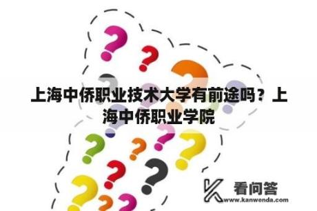 上海中侨职业技术大学有前途吗？上海中侨职业学院