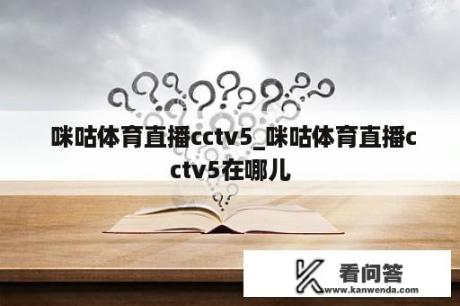  咪咕体育直播cctv5_咪咕体育直播cctv5在哪儿