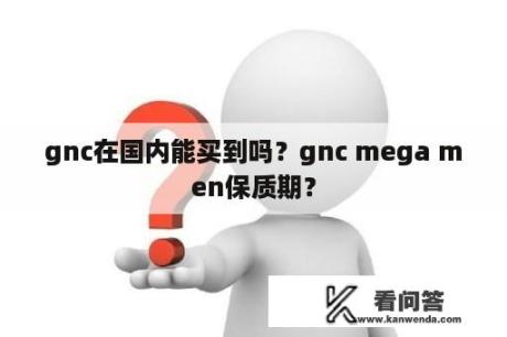 gnc在国内能买到吗？gnc mega men保质期？