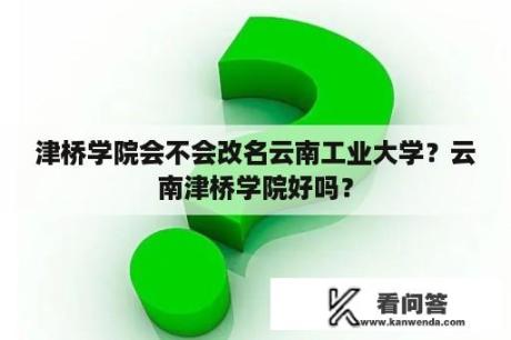 津桥学院会不会改名云南工业大学？云南津桥学院好吗？