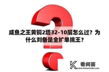 咸鱼之王黄铜2塔32-10层怎么过？为什么刘备是全扩单挑王？