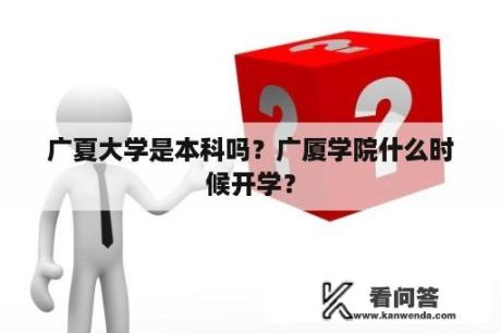 广夏大学是本科吗？广厦学院什么时候开学？