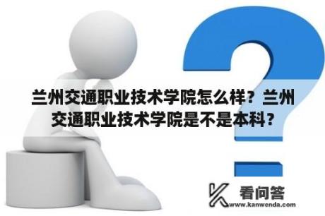 兰州交通职业技术学院怎么样？兰州交通职业技术学院是不是本科？