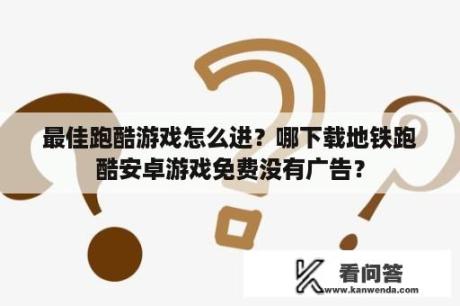 最佳跑酷游戏怎么进？哪下载地铁跑酷安卓游戏免费没有广告？