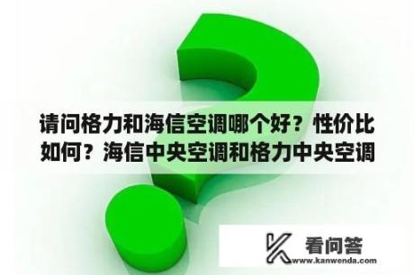 请问格力和海信空调哪个好？性价比如何？海信中央空调和格力中央空调哪个好一点，哪个性价比高？用过的朋友请推荐一下，谢谢？