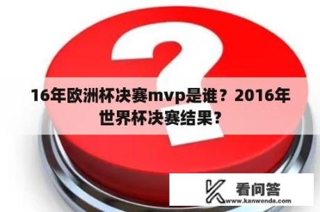 16年欧洲杯决赛mvp是谁？2016年世界杯决赛结果？