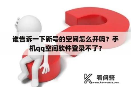 谁告诉一下新号的空间怎么开吗？手机qq空间软件登录不了？