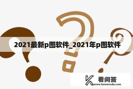  2021最新p图软件_2021年p图软件