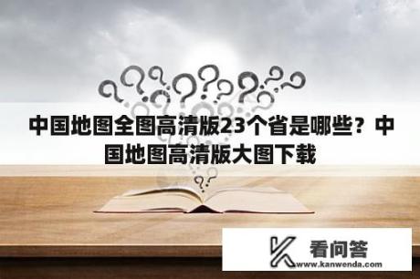 中国地图全图高清版23个省是哪些？中国地图高清版大图下载