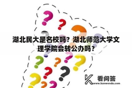 湖北民大是名校吗？湖北师范大学文理学院会转公办吗？