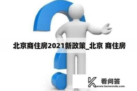  北京商住房2021新政策_北京 商住房