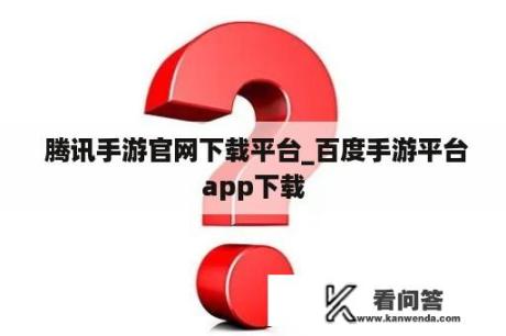  腾讯手游官网下载平台_百度手游平台app下载