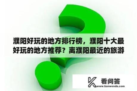 濮阳好玩的地方排行榜，濮阳十大最好玩的地方推荐？离濮阳最近的旅游景点是什么？