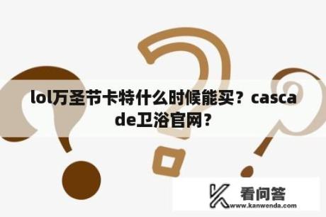 lol万圣节卡特什么时候能买？cascade卫浴官网？