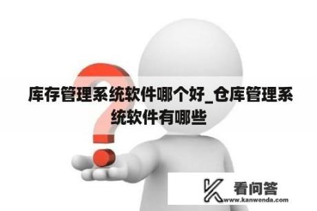  库存管理系统软件哪个好_仓库管理系统软件有哪些