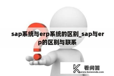  sap系统与erp系统的区别_sap与erp的区别与联系