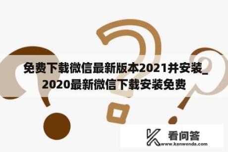  免费下载微信最新版本2021并安装_2020最新微信下载安装免费