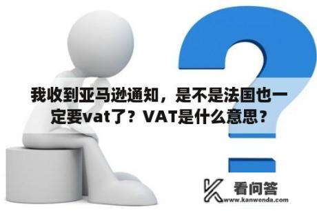 我收到亚马逊通知，是不是法国也一定要vat了？VAT是什么意思？