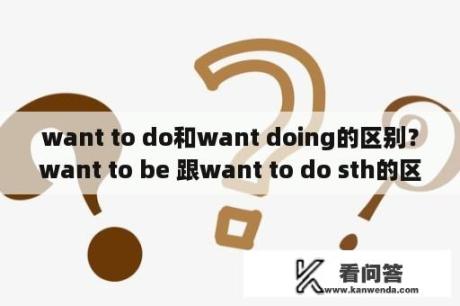 want to do和want doing的区别？want to be 跟want to do sth的区别？